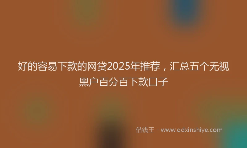 好的容易下款的网贷2025年推荐，汇总五个无视黑户百分百下款口子