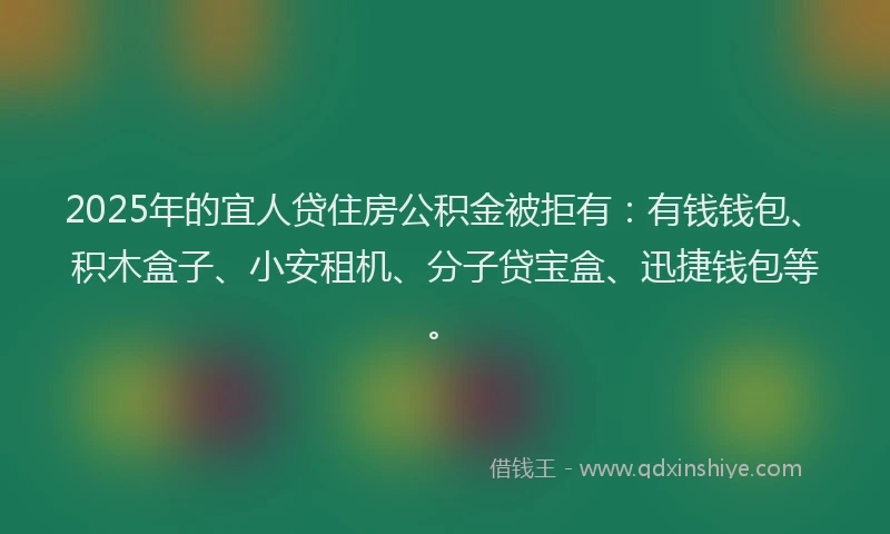 2025年的宜人贷住房公积金被拒有：有钱钱包、积木盒子、小安租机、分子贷宝盒、迅捷钱包等。