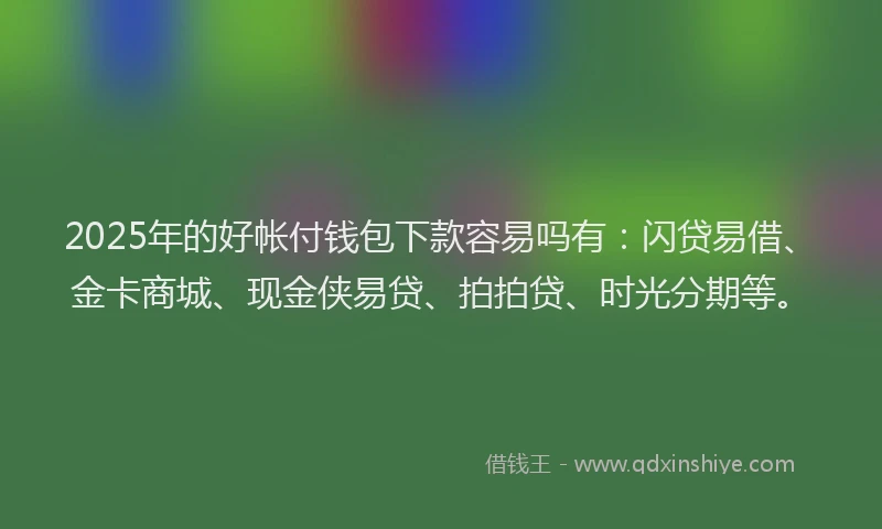 2025年的好帐付钱包下款容易吗有：闪贷易借、金卡商城、现金侠易贷、拍拍贷、时光分期等。