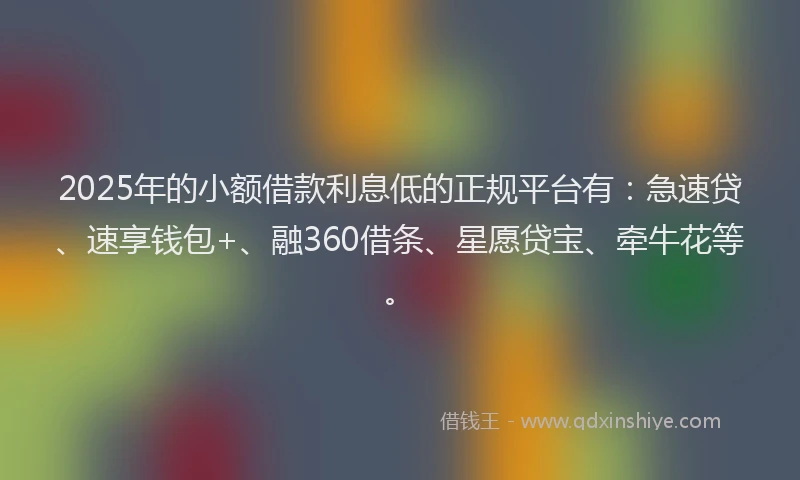 2025年的小额借款利息低的正规平台有：急速贷、速享钱包+、融360借条、星愿贷宝、牵牛花等。