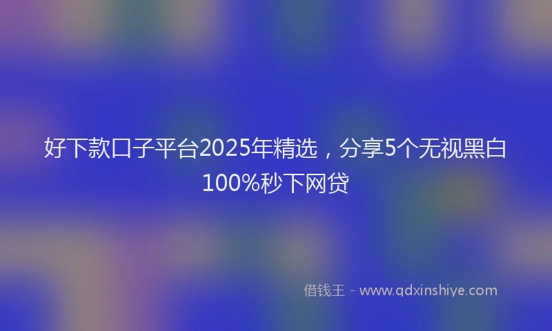 好下款口子平台2025年精选，分享5个无视黑白100%秒下网贷