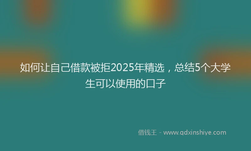 如何让自己借款被拒2025年精选，总结5个大学生可以使用的口子