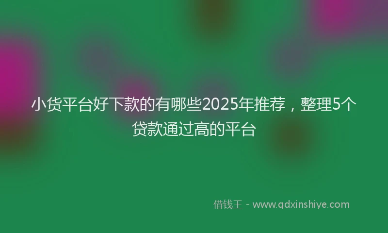 小货平台好下款的有哪些2025年推荐，整理5个贷款通过高的平台