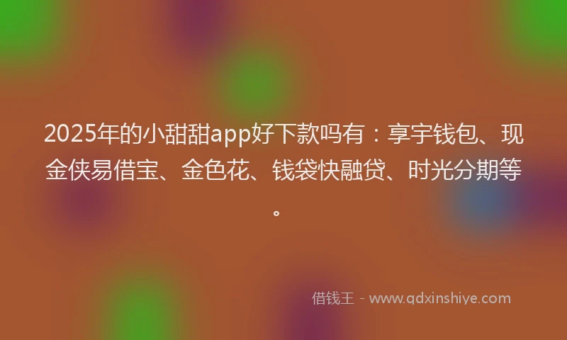 2025年的小甜甜app好下款吗有：享宇钱包、现金侠易借宝、金色花、钱袋快融贷、时光分期等。
