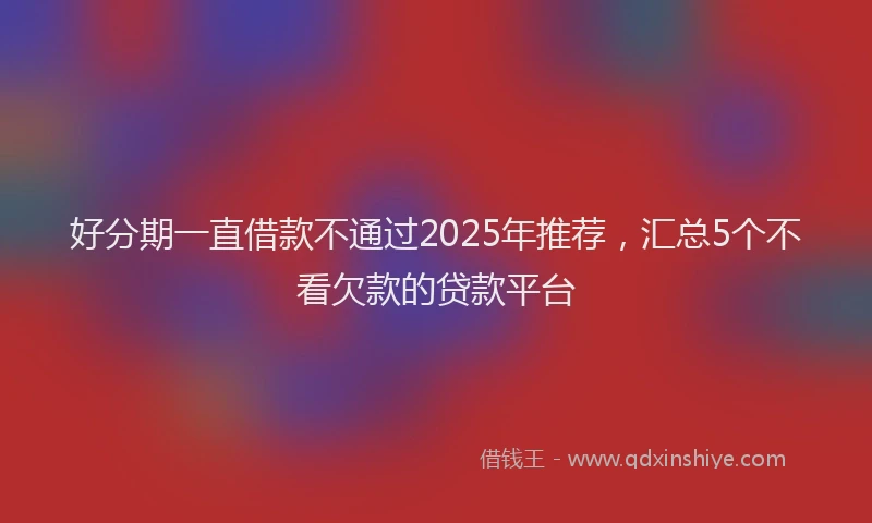 好分期一直借款不通过2025年推荐，汇总5个不看欠款的贷款平台