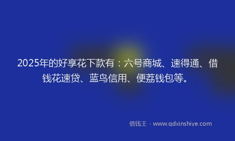 2025年的好享花下款有：六号商城、速得通、借钱花速贷、蓝鸟信用、便荔钱包等。