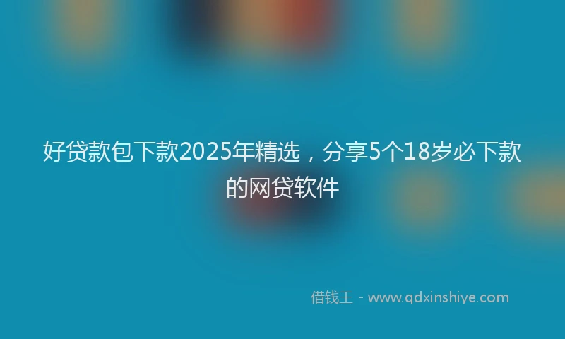 好贷款包下款2025年精选，分享5个18岁必下款的网贷软件