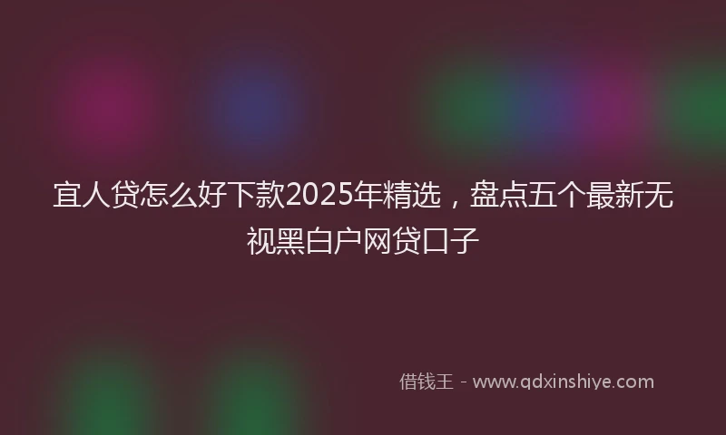 宜人贷怎么好下款2025年精选，盘点五个最新无视黑白户网贷口子
