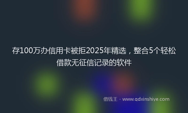 存100万办信用卡被拒2025年精选，整合5个轻松借款无征信记录的软件