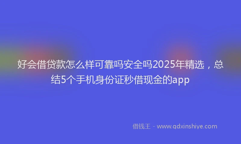 好会借贷款怎么样可靠吗安全吗2025年精选，总结5个手机身份证秒借现金的app