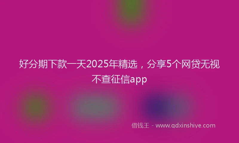 好分期下款一天2025年精选，分享5个网贷无视不查征信app