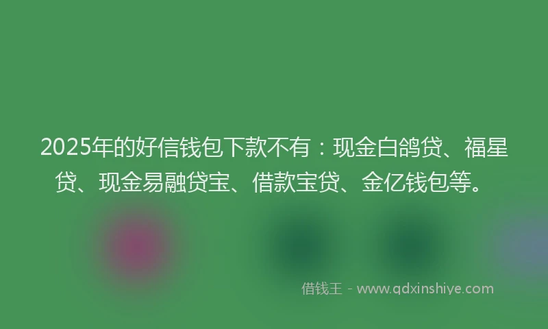 2025年的好信钱包下款不有：现金白鸽贷、福星贷、现金易融贷宝、借款宝贷、金亿钱包等。