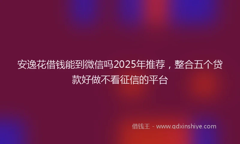 安逸花借钱能到微信吗2025年推荐，整合五个贷款好做不看征信的平台