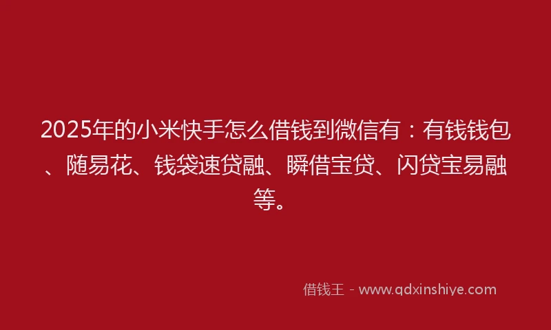 2025年的小米快手怎么借钱到微信有：有钱钱包、随易花、钱袋速贷融、瞬借宝贷、闪贷宝易融等。