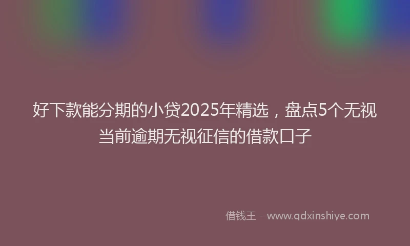 好下款能分期的小贷2025年精选，盘点5个无视当前逾期无视征信的借款口子