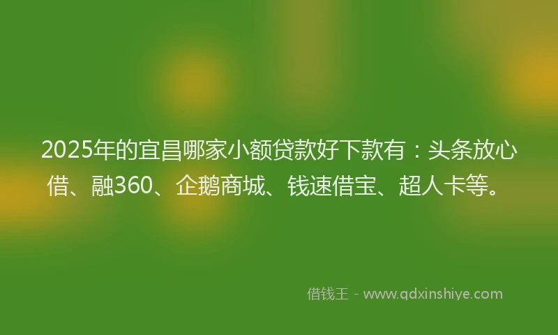 2025年的宜昌哪家小额贷款好下款有：头条放心借、融360、企鹅商城、钱速借宝、超人卡等。