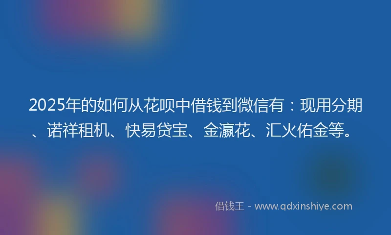 2025年的如何从花呗中借钱到微信有：现用分期、诺祥租机、快易贷宝、金瀛花、汇火佑金等。
