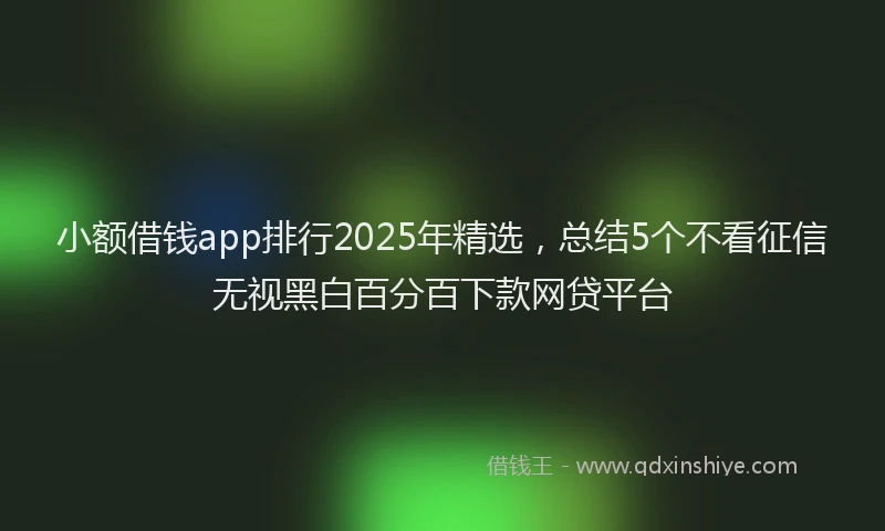 小额借钱app排行2025年精选，总结5个不看征信无视黑白百分百下款网贷平台