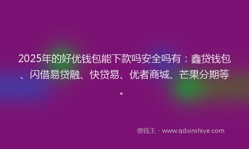 2025年的好优钱包能下款吗安全吗有：鑫贷钱包、闪借易贷融、快贷易、优者商城、芒果分期等。