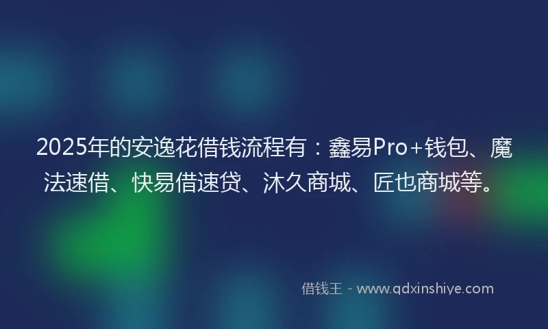 2025年的安逸花借钱流程有：鑫易Pro+钱包、魔法速借、快易借速贷、沐久商城、匠也商城等。