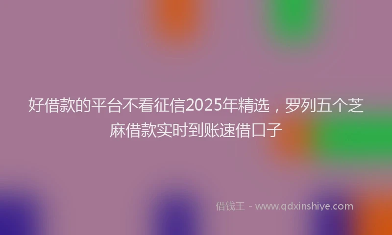 好借款的平台不看征信2025年精选，罗列五个芝麻借款实时到账速借口子