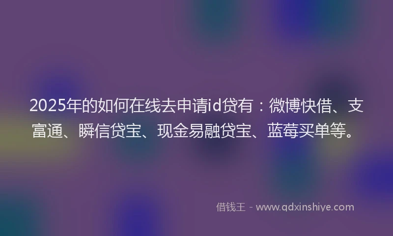 2025年的如何在线去申请id贷有：微博快借、支富通、瞬信贷宝、现金易融贷宝、蓝莓买单等。