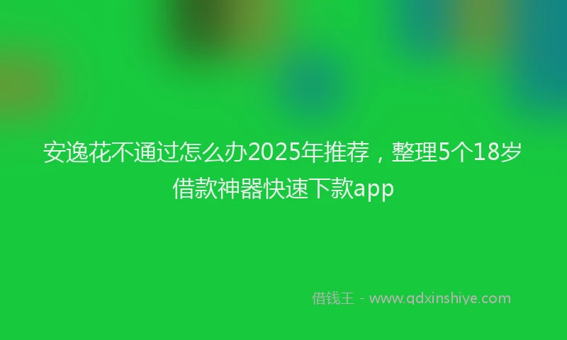 安逸花不通过怎么办2025年推荐，整理5个18岁借款神器快速下款app