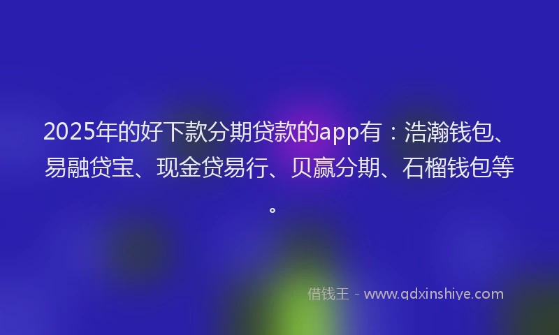 2025年的好下款分期贷款的app有：浩瀚钱包、易融贷宝、现金贷易行、贝赢分期、石榴钱包等。