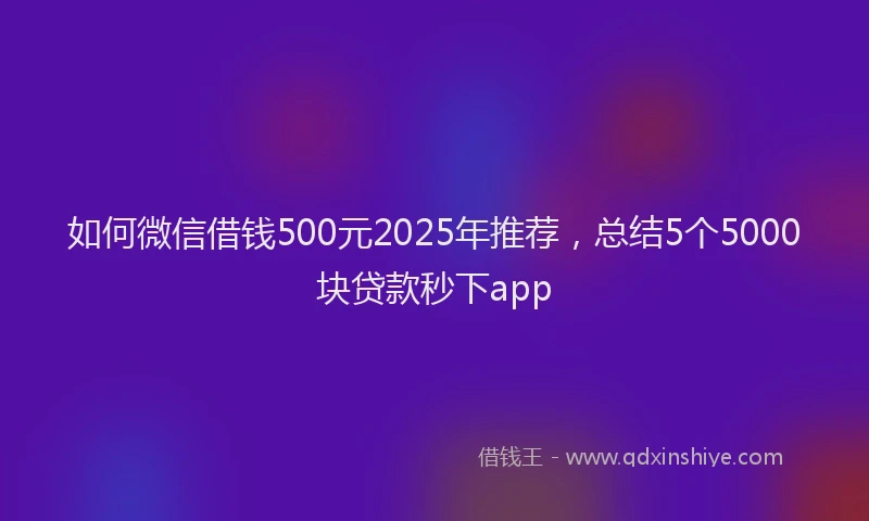 如何微信借钱500元2025年推荐，总结5个5000块贷款秒下app