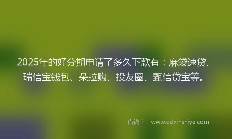 2025年的好分期申请了多久下款有：麻袋速贷、瑞信宝钱包、朵拉购、投友圈、甄信贷宝等。