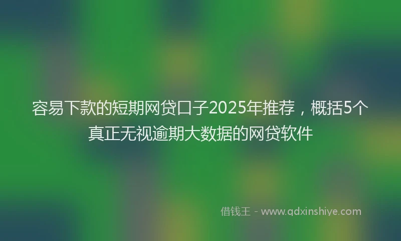 容易下款的短期网贷口子2025年推荐，概括5个真正无视逾期大数据的网贷软件