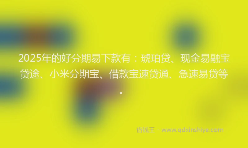2025年的好分期易下款有：琥珀贷、现金易融宝贷途、小米分期宝、借款宝速贷通、急速易贷等。