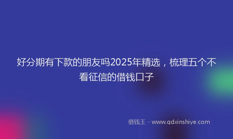 好分期有下款的朋友吗2025年精选，梳理五个不看征信的借钱口子