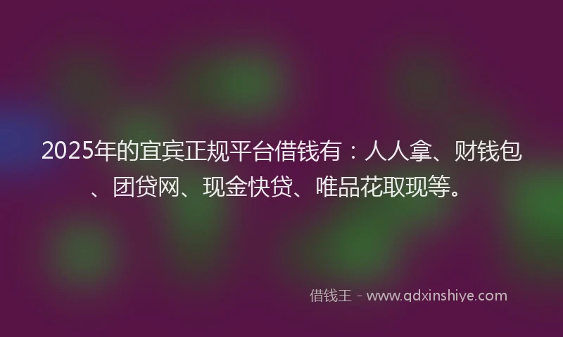 2025年的宜宾正规平台借钱有：人人拿、财钱包、团贷网、现金快贷、唯品花取现等。