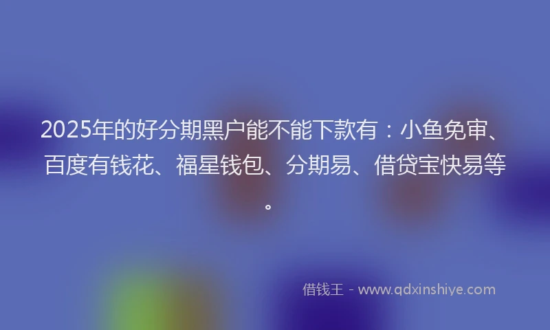 2025年的好分期黑户能不能下款有：小鱼免审、百度有钱花、福星钱包、分期易、借贷宝快易等。