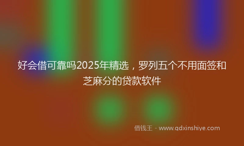 好会借可靠吗2025年精选，罗列五个不用面签和芝麻分的贷款软件