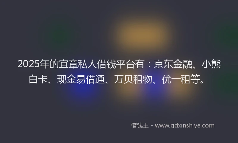2025年的宜章私人借钱平台有：京东金融、小熊白卡、现金易借通、万贝租物、优一租等。