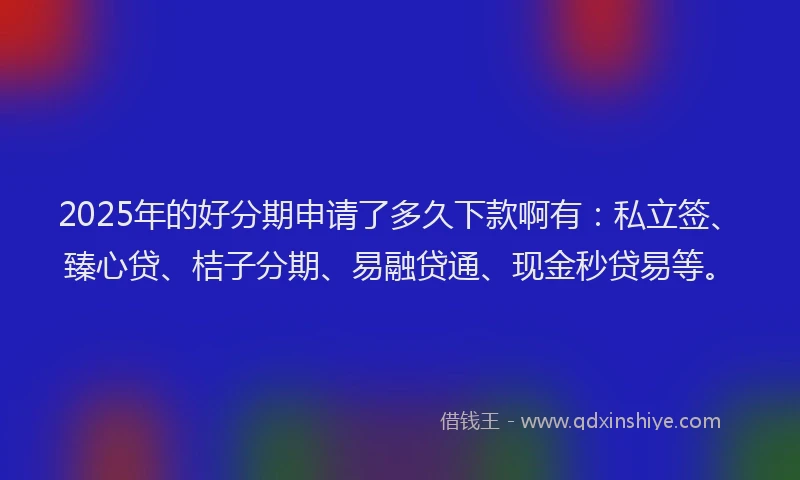 2025年的好分期申请了多久下款啊有：私立签、臻心贷、桔子分期、易融贷通、现金秒贷易等。