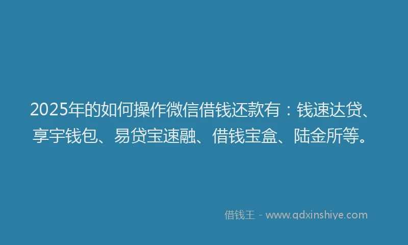 2025年的如何操作微信借钱还款有：钱速达贷、享宇钱包、易贷宝速融、借钱宝盒、陆金所等。