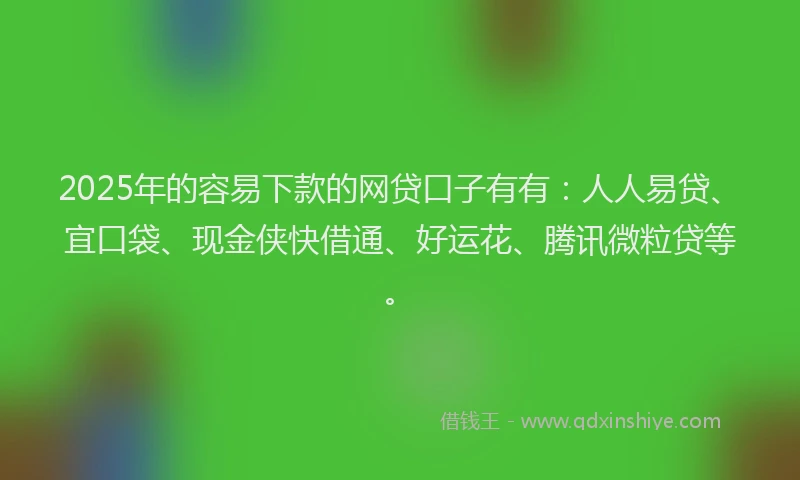 2025年的容易下款的网贷口子有有：人人易贷、宜口袋、现金侠快借通、好运花、腾讯微粒贷等。
