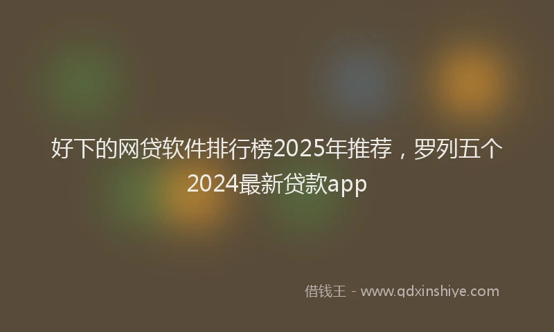 好下的网贷软件排行榜2025年推荐，罗列五个2024最新贷款app