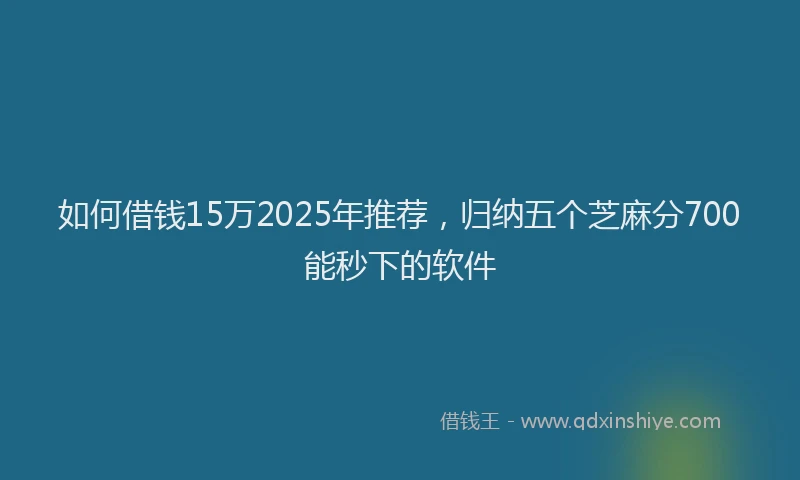 如何借钱15万2025年推荐，归纳五个芝麻分700能秒下的软件
