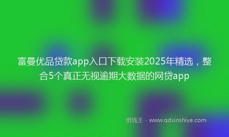 富曼优品贷款app入口下载安装2025年精选，整合5个真正无视逾期大数据的网贷app