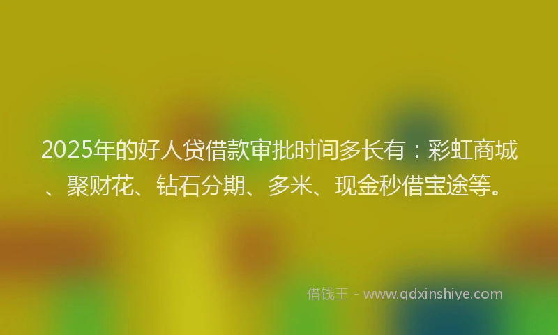 2025年的好人贷借款审批时间多长有：彩虹商城、聚财花、钻石分期、多米、现金秒借宝途等。