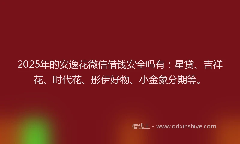 2025年的安逸花微信借钱安全吗有：星贷、吉祥花、时代花、彤伊好物、小金象分期等。