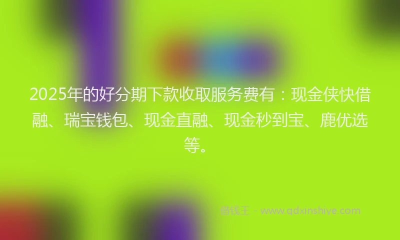 2025年的好分期下款收取服务费有：现金侠快借融、瑞宝钱包、现金直融、现金秒到宝、鹿优选等。