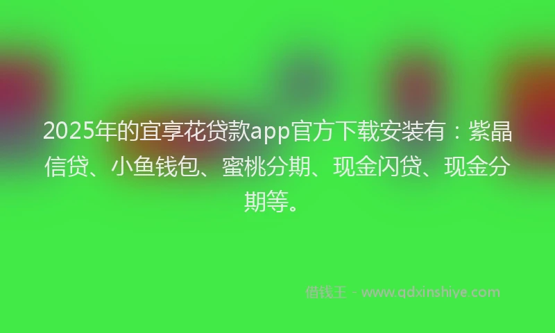 2025年的宜享花贷款app官方下载安装有：紫晶信贷、小鱼钱包、蜜桃分期、现金闪贷、现金分期等。