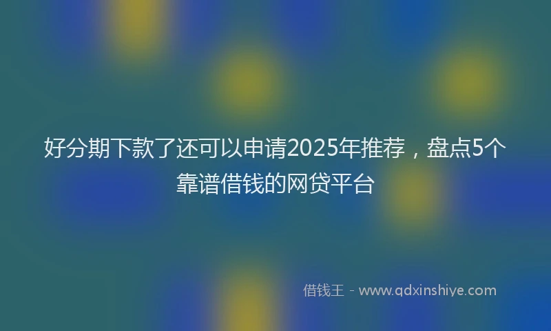 好分期下款了还可以申请2025年推荐，盘点5个靠谱借钱的网贷平台