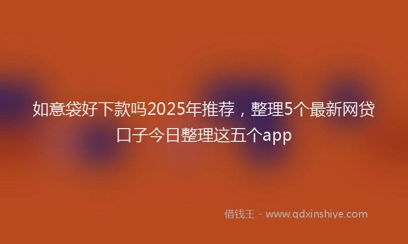 如意袋好下款吗2025年推荐，整理5个最新网贷口子今日整理这五个app