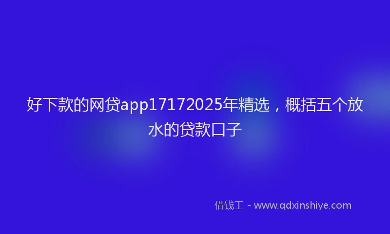 好下款的网贷app17172025年精选，概括五个放水的贷款口子